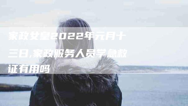 家政女皇2022年元月十三日,家政服务人员学急救证有用吗-家政服务网