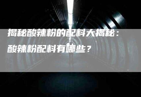 揭秘酸辣粉的配料大揭秘：酸辣粉配料有哪些？-家政服务网