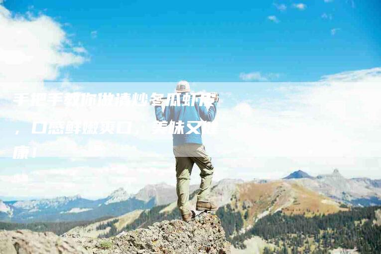 手把手教你做清炒冬瓜虾皮，口感鲜嫩爽口，美味又健康！