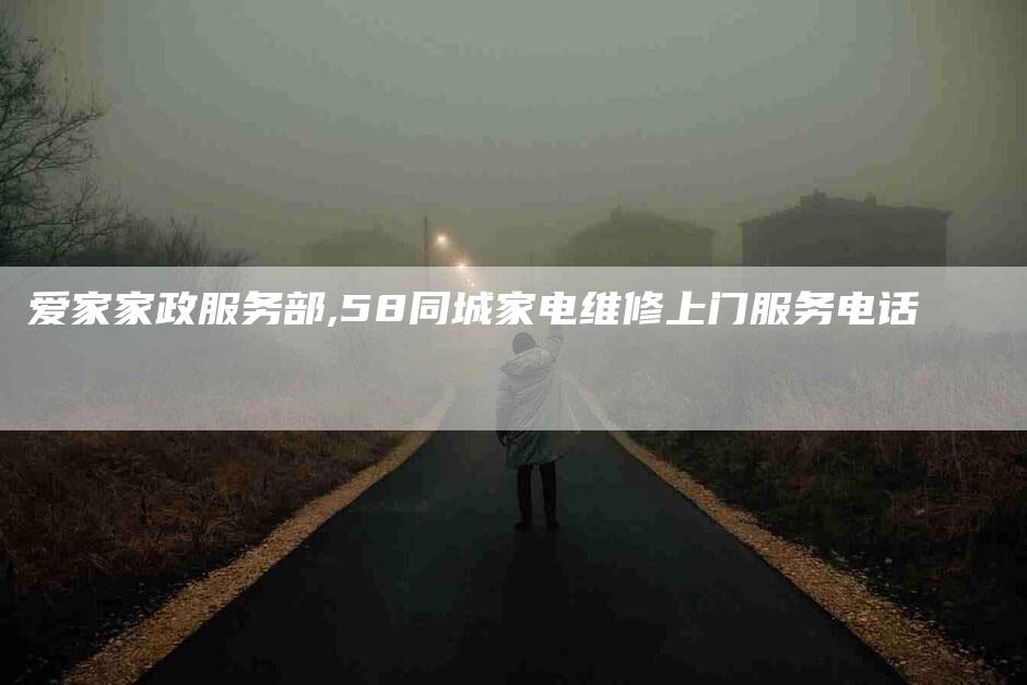 爱家家政服务部,58同城家电维修上门服务电话-家政服务网