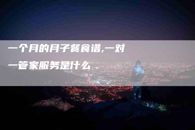 一个月的月子餐食谱,一对一管家服务是什么-家政服务网