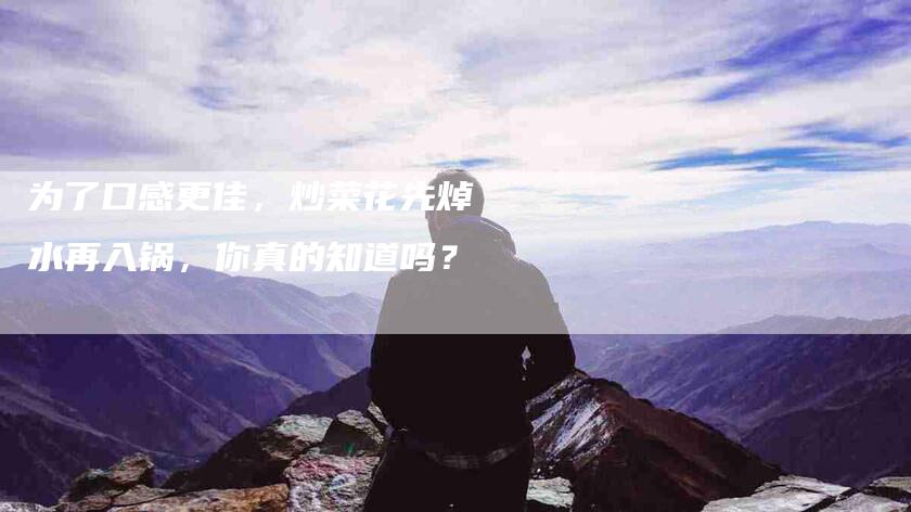 为了口感更佳，炒菜花先焯水再入锅，你真的知道吗？-家政服务网