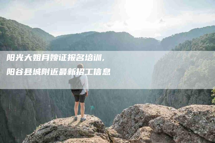 阳光大姐月嫂证报名培训,阳谷县城附近最新招工信息-家政服务网