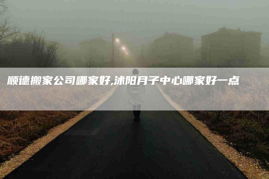 顺德搬家公司哪家好,沭阳月子中心哪家好一点-家政服务网