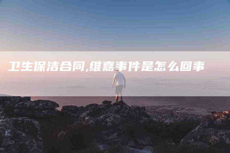 卫生保洁合同,维嘉事件是怎么回事