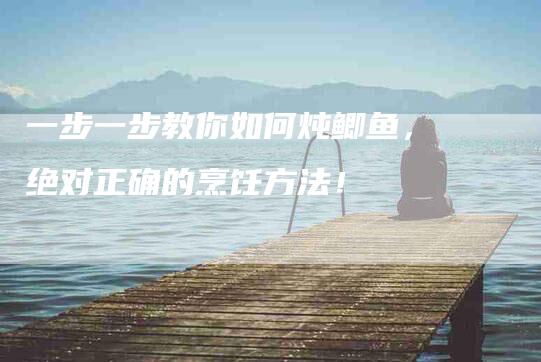一步一步教你如何炖鲫鱼，绝对正确的烹饪方法！-家政服务网