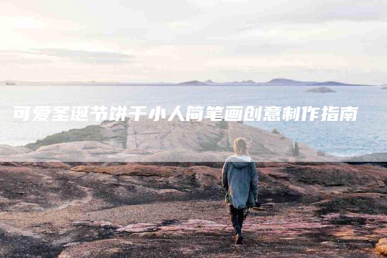 可爱圣诞节饼干小人简笔画创意制作指南-家政服务网
