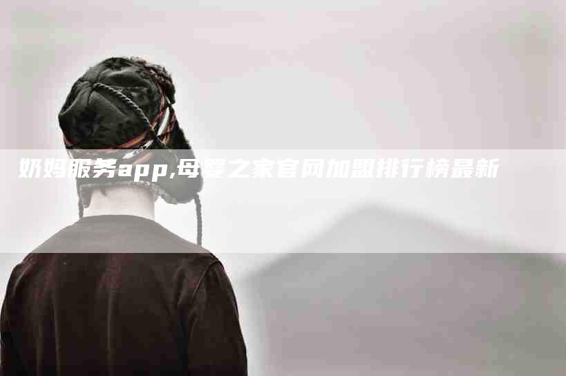 奶妈服务app,母婴之家官网加盟排行榜最新-家政服务网