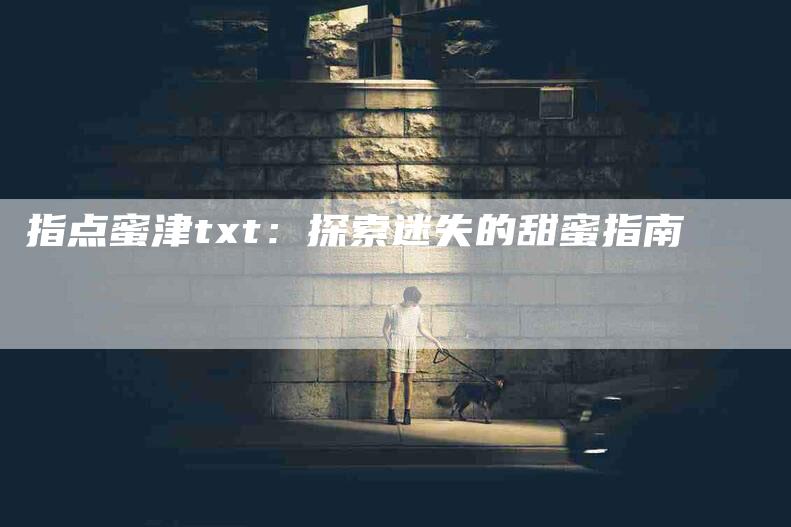 指点蜜津txt：探索迷失的甜蜜指南-家政服务网