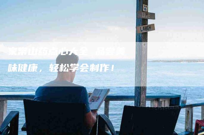 家常山药点心大全 品尝美味健康，轻松学会制作！-家政服务网