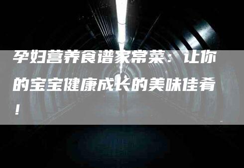 孕妇营养食谱家常菜：让你的宝宝健康成长的美味佳肴！-家政服务网