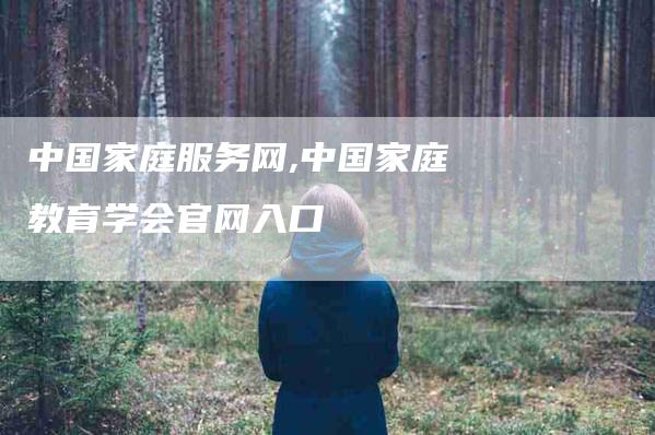 中国家庭服务网,中国家庭教育学会官网入口-家政服务网