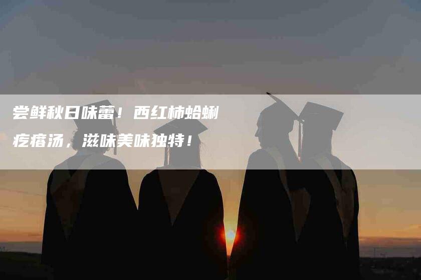 尝鲜秋日味蕾！西红柿蛤蜊疙瘩汤，滋味美味独特！