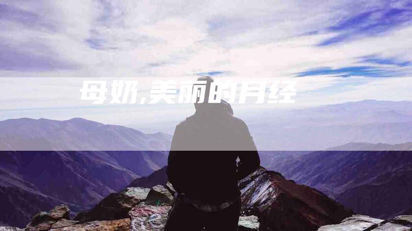 母奶,美丽的月经-家政服务网