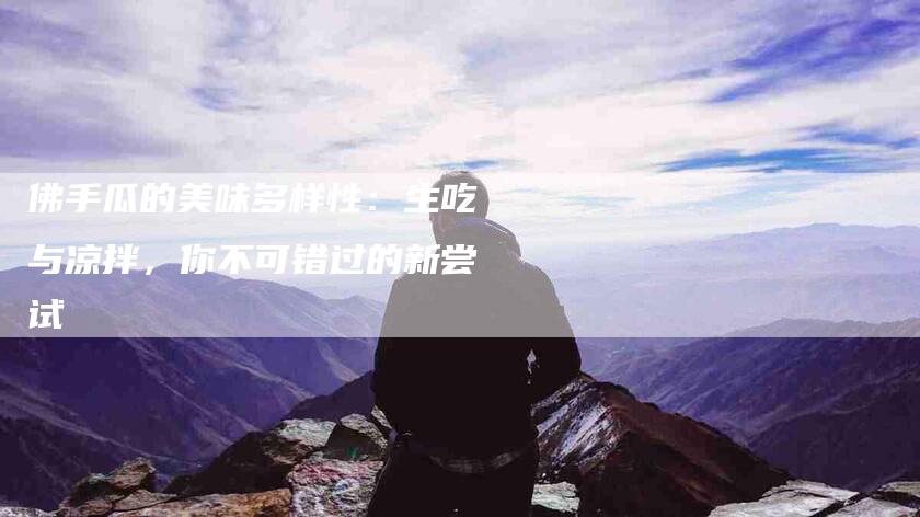 佛手瓜的美味多样性：生吃与凉拌，你不可错过的新尝试-家政服务网