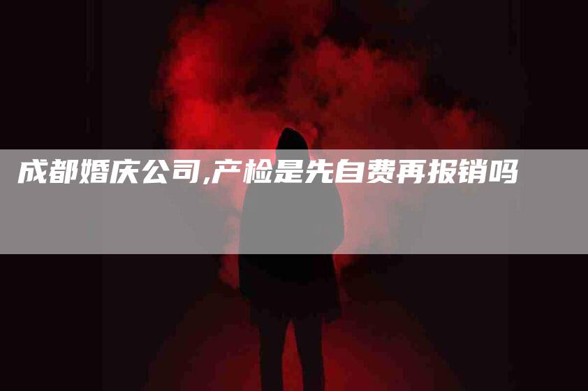 成都婚庆公司,产检是先自费再报销吗-家政服务网