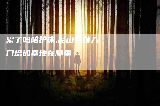 累了吗陪护床,昆山月嫂入门培训基地在哪里-家政服务网