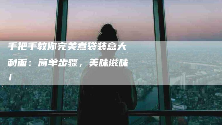 手把手教你完美煮袋装意大利面：简单步骤，美味滋味！