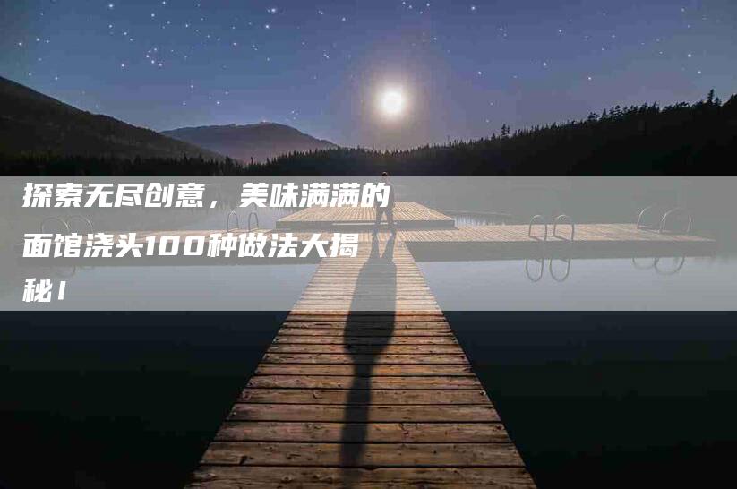 探索无尽创意，美味满满的面馆浇头100种做法大揭秘！-家政服务网