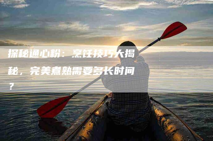 探秘通心粉：烹饪技巧大揭秘，完美煮熟需要多长时间？-家政服务网
