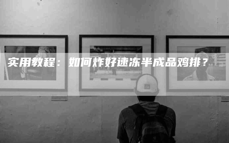 实用教程：如何炸好速冻半成品鸡排？