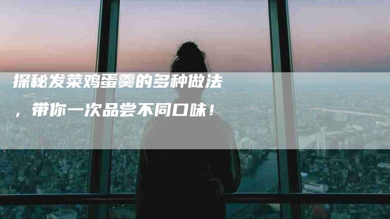 探秘发菜鸡蛋羹的多种做法，带你一次品尝不同口味！-家政服务网