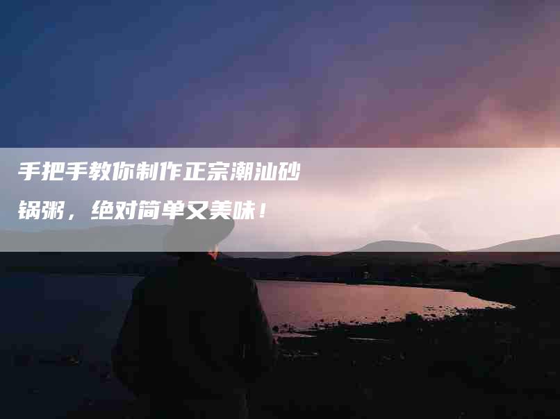 手把手教你制作正宗潮汕砂锅粥，绝对简单又美味！