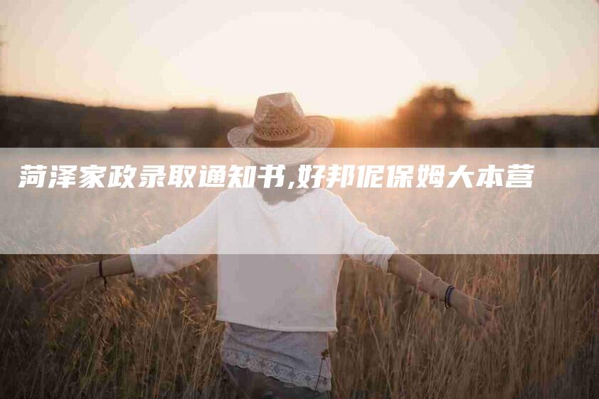 菏泽家政录取通知书,好邦伲保姆大本营-家政服务网