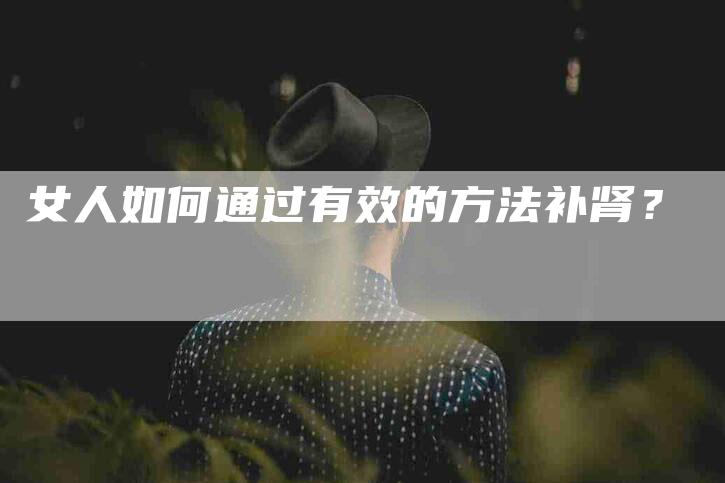 女人如何通过有效的方法补肾？-家政服务网