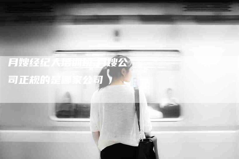 月嫂经纪人培训班,月嫂公司正规的是哪家公司-家政服务网