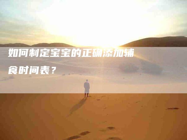 如何制定宝宝的正确添加辅食时间表？-家政服务网