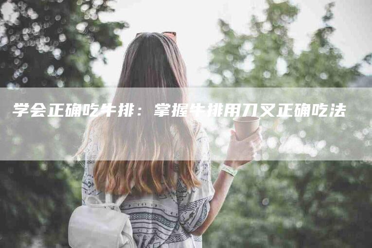 学会正确吃牛排：掌握牛排用刀叉正确吃法-家政服务网