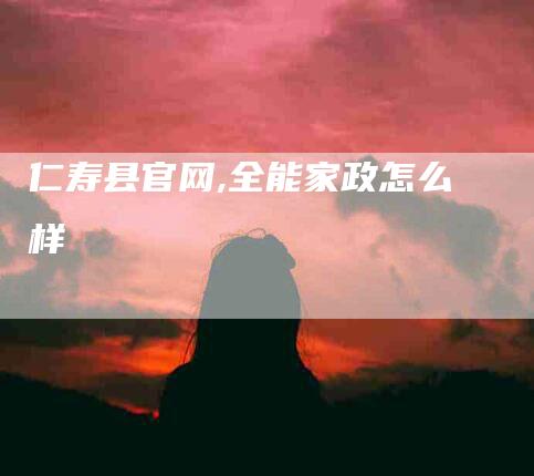 仁寿县官网,全能家政怎么样