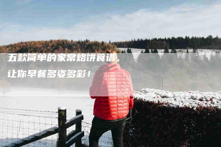 五款简单的家常烙饼食谱，让你早餐多姿多彩！-家政服务网