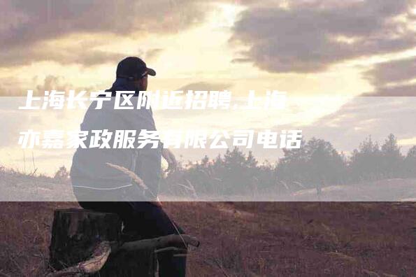 上海长宁区附近招聘,上海亦嘉家政服务有限公司电话