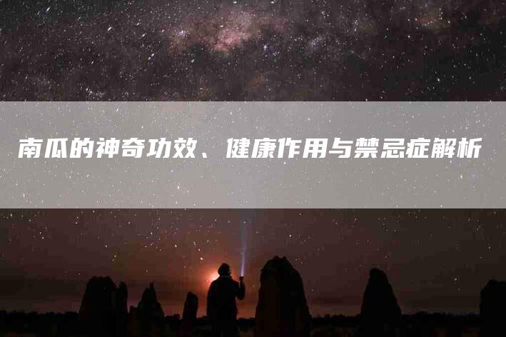 南瓜的神奇功效、健康作用与禁忌症解析-家政服务网