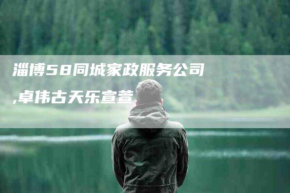 淄博58同城家政服务公司,卓伟古天乐宣萱