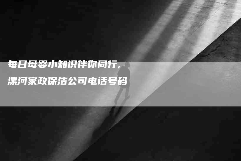 每日母婴小知识伴你同行,漯河家政保洁公司电话号码-家政服务网