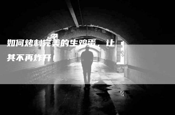 如何烤制完美的生鸡蛋，让其不再炸开！-家政服务网