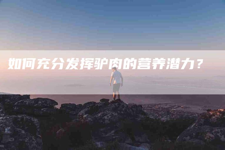 如何充分发挥驴肉的营养潜力？-家政服务网