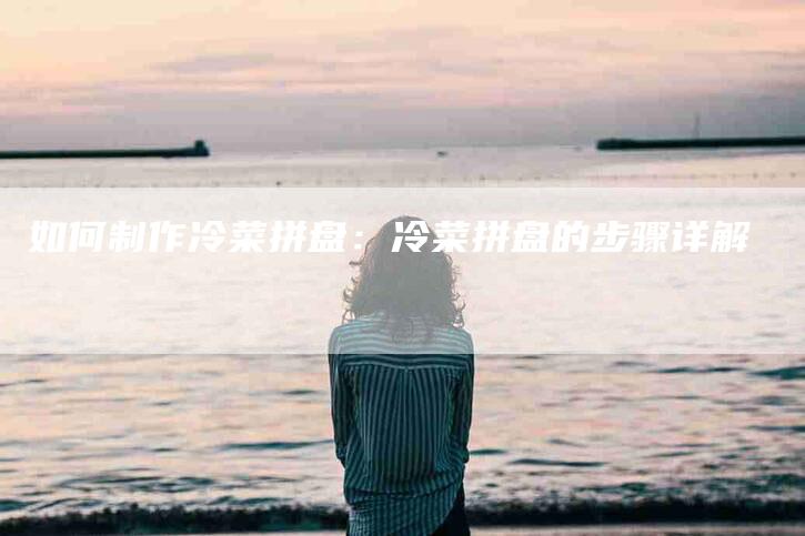 如何制作冷菜拼盘：冷菜拼盘的步骤详解-家政服务网
