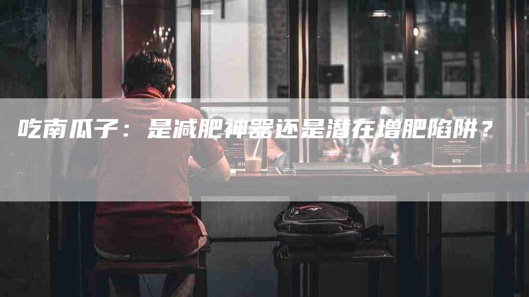 吃南瓜子：是减肥神器还是潜在增肥陷阱？-家政服务网