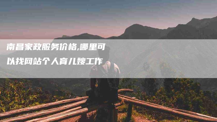 南昌家政服务价格,哪里可以找网站个人育儿嫂工作
