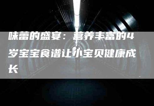 味蕾的盛宴：营养丰富的4岁宝宝食谱让小宝贝健康成长-家政服务网