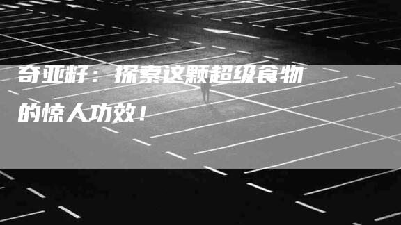 奇亚籽：探索这颗超级食物的惊人功效！-家政服务网