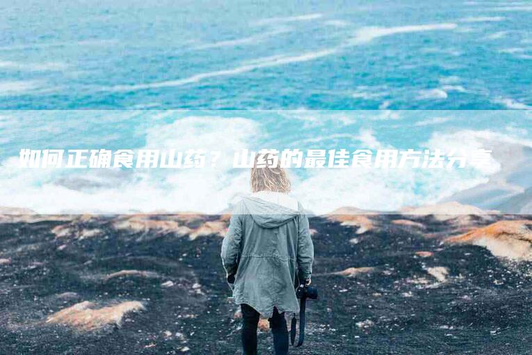 如何正确食用山药？山药的最佳食用方法分享