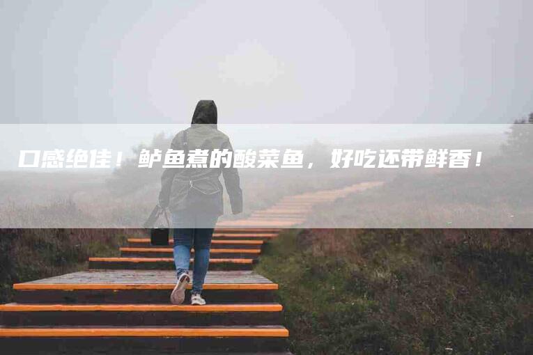 口感绝佳！鲈鱼煮的酸菜鱼，好吃还带鲜香！-家政服务网