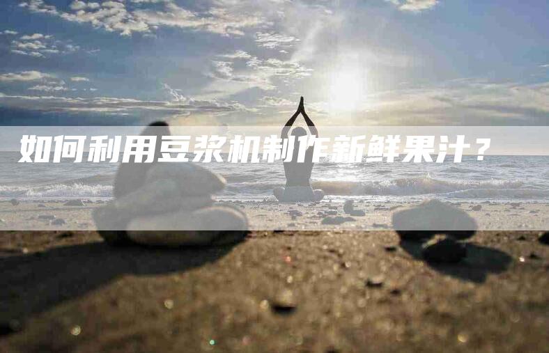 如何利用豆浆机制作新鲜果汁？-家政服务网