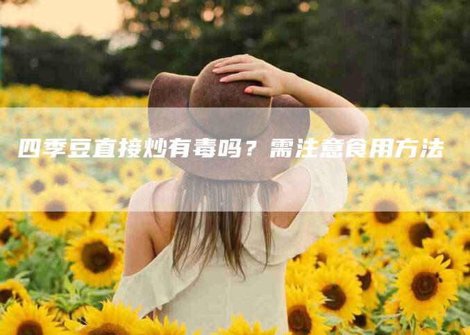 四季豆直接炒有毒吗？需注意食用方法-家政服务网