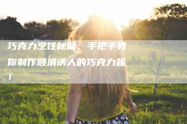 巧克力烹饪秘籍：手把手教你制作顺滑诱人的巧克力酱！-家政服务网